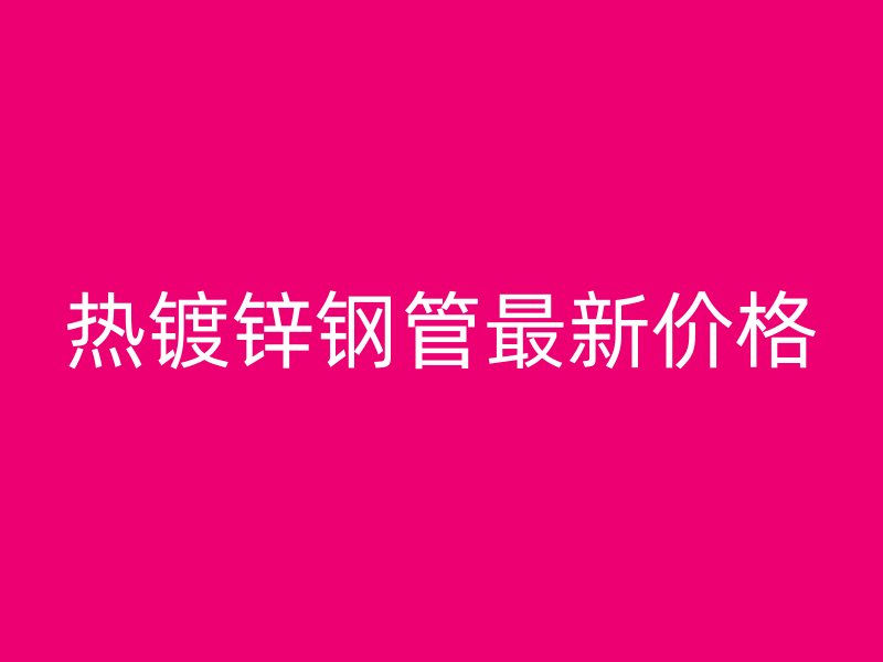 热镀锌钢管最新价格
