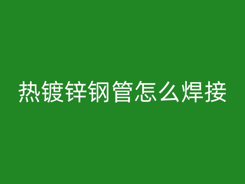 热镀锌钢管怎么焊接