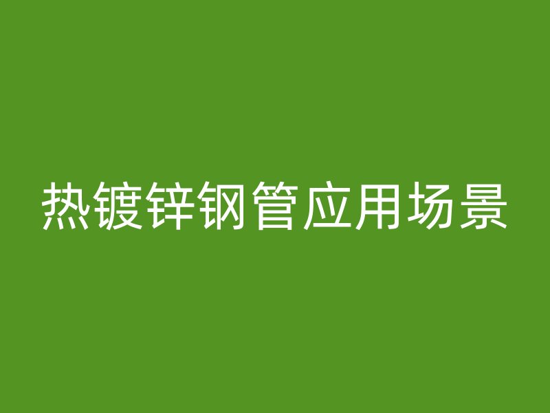 热镀锌钢管应用场景
