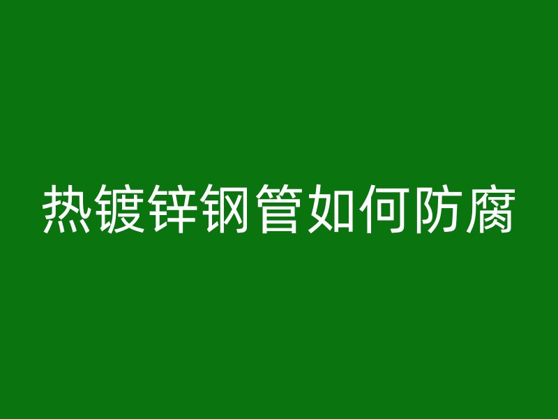 热镀锌钢管如何防腐