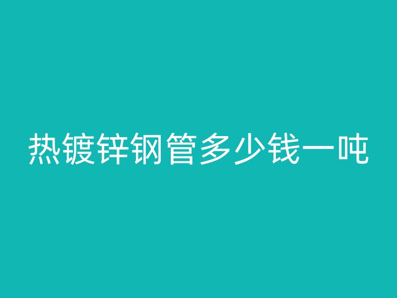 热镀锌钢管多少钱一吨