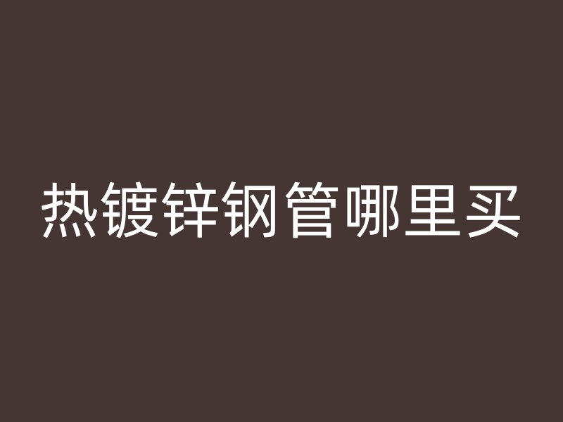 热镀锌钢管哪里买