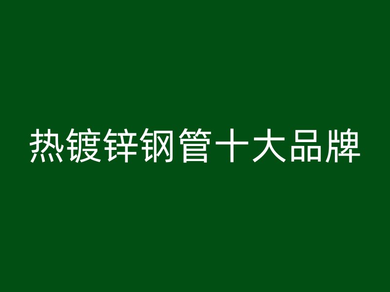 热镀锌钢管十大品牌
