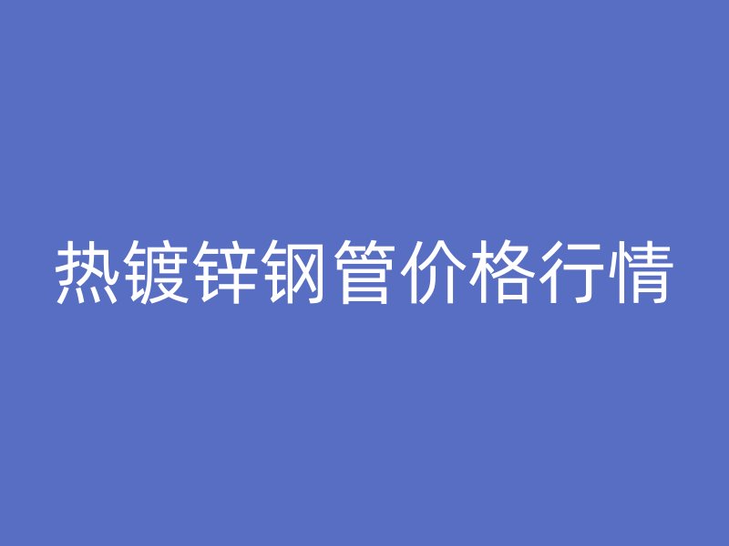 热镀锌钢管价格行情