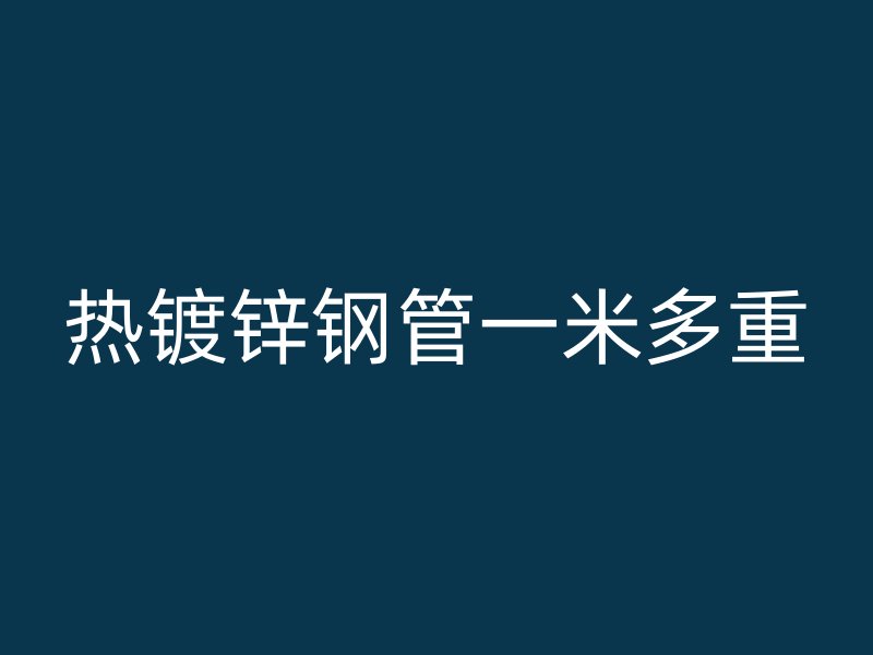 热镀锌钢管一米多重