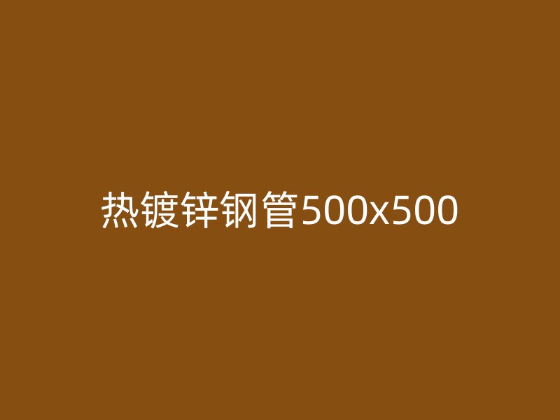 热镀锌钢管500x500