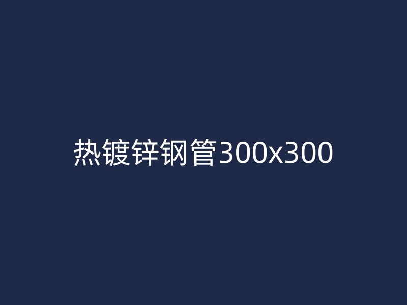 热镀锌钢管300x300