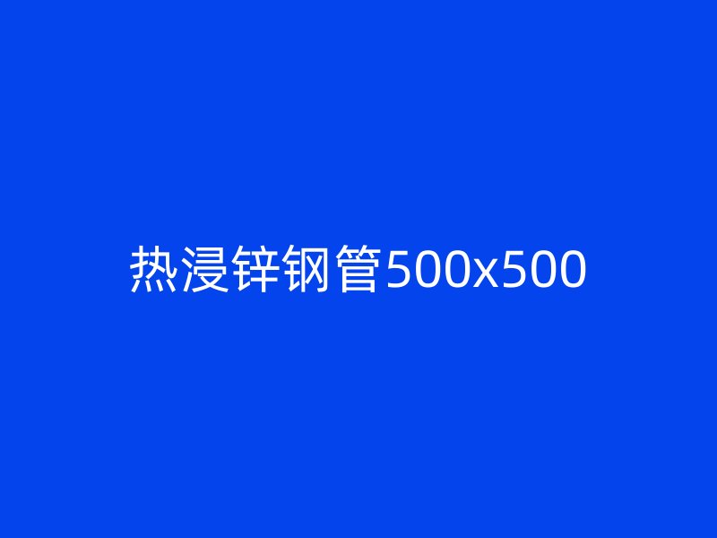 热浸锌钢管500x500
