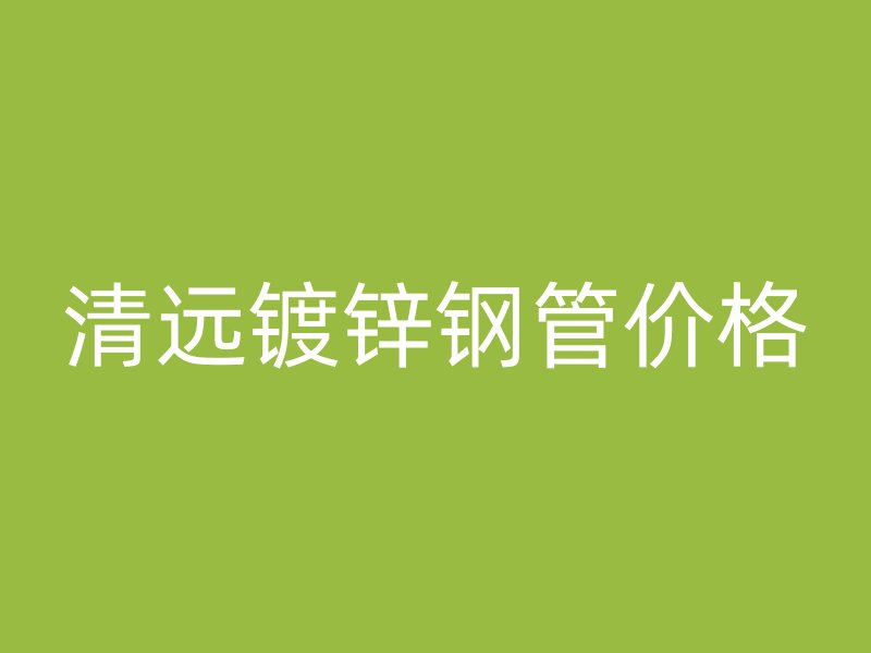 清远镀锌钢管价格
