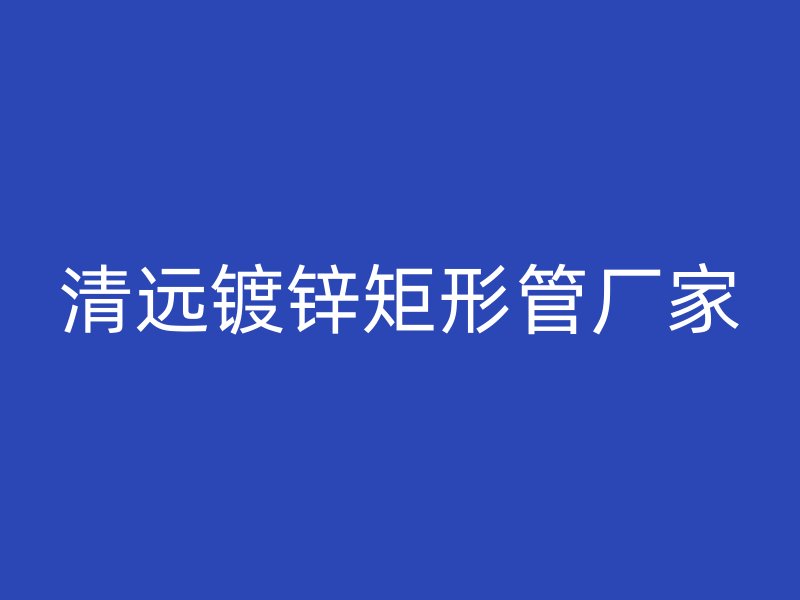清远镀锌矩形管厂家