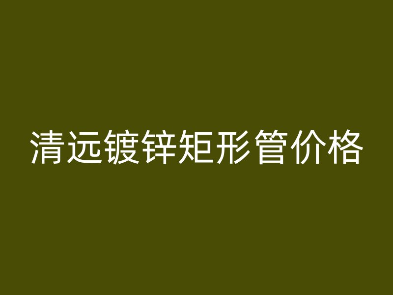 清远镀锌矩形管价格