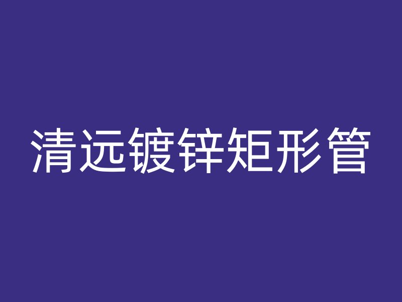 清远镀锌矩形管