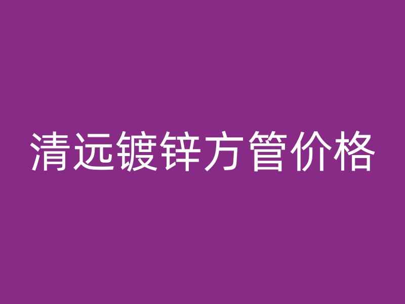清远镀锌方管价格