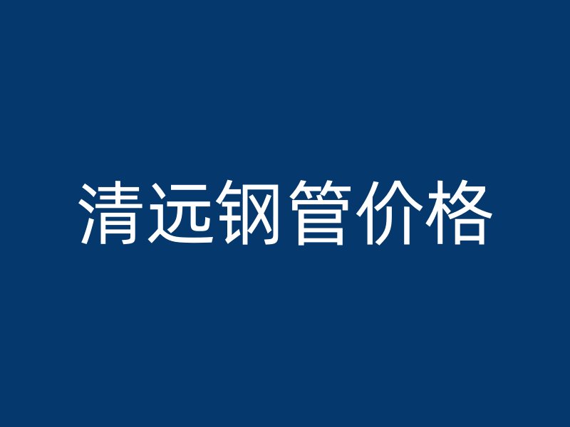 清远钢管价格