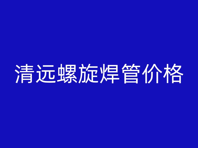 清远螺旋焊管价格