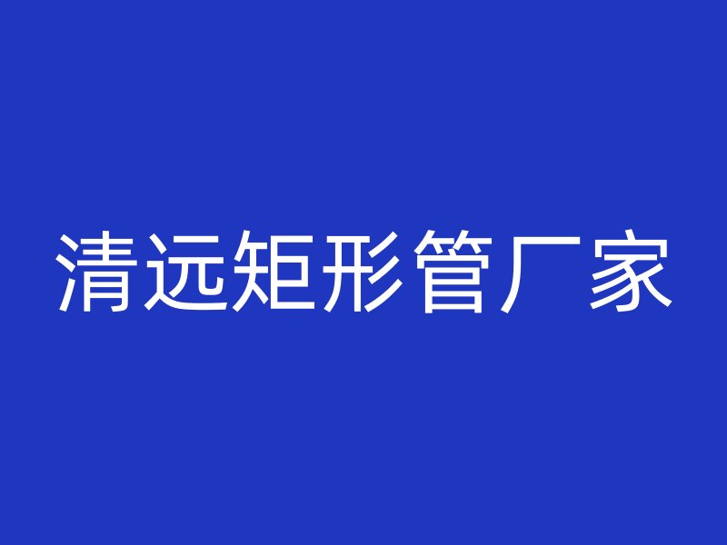 清远矩形管厂家