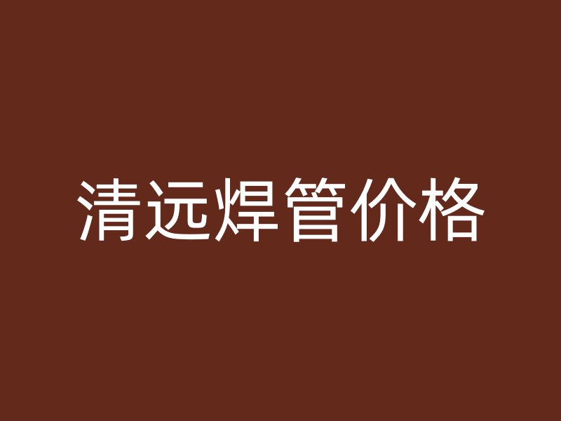 清远焊管价格