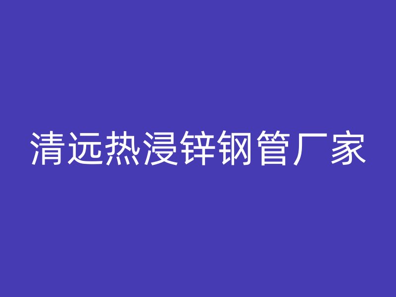 清远热浸锌钢管厂家