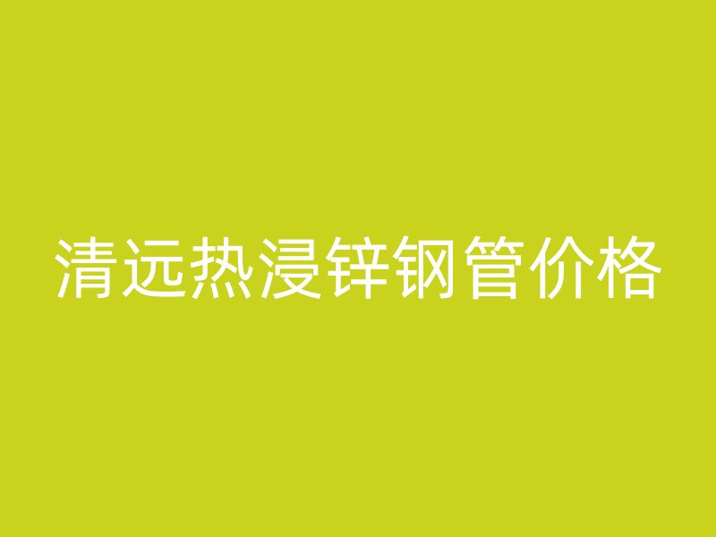 清远热浸锌钢管价格