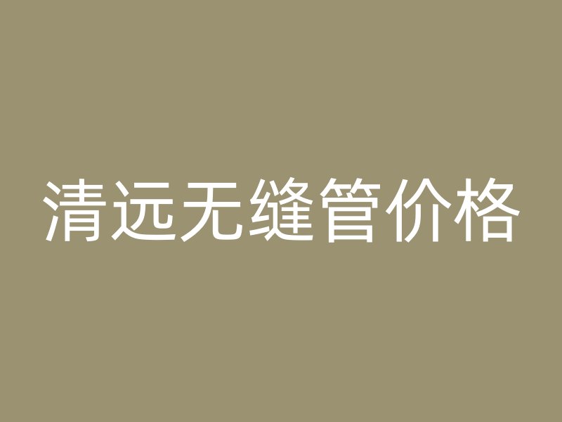清远无缝管价格