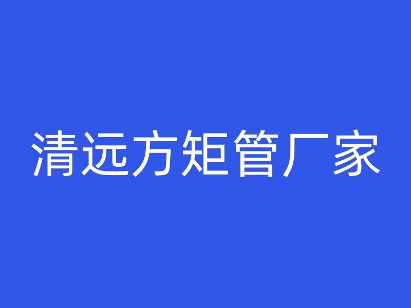清远方矩管厂家