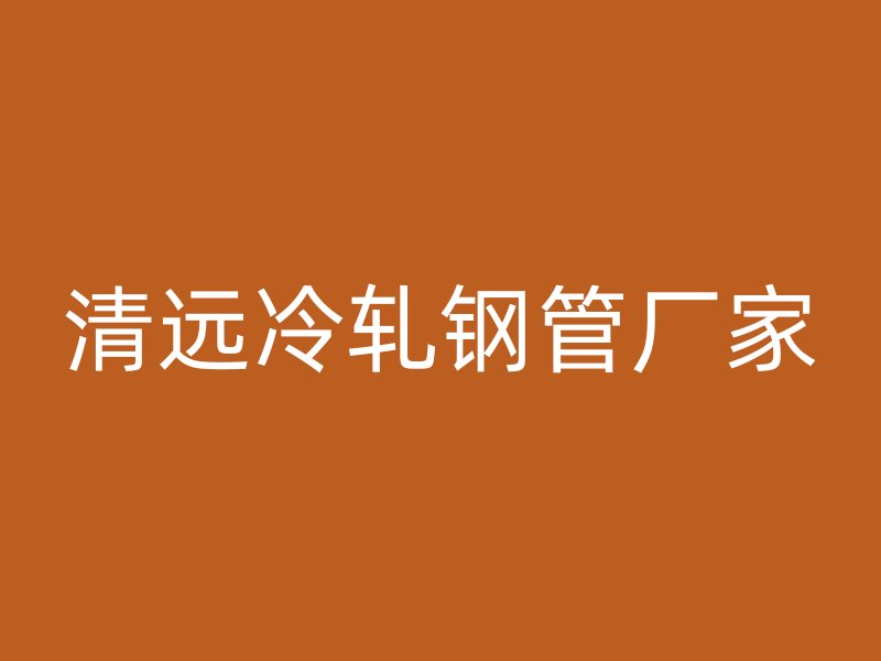 清远冷轧钢管厂家