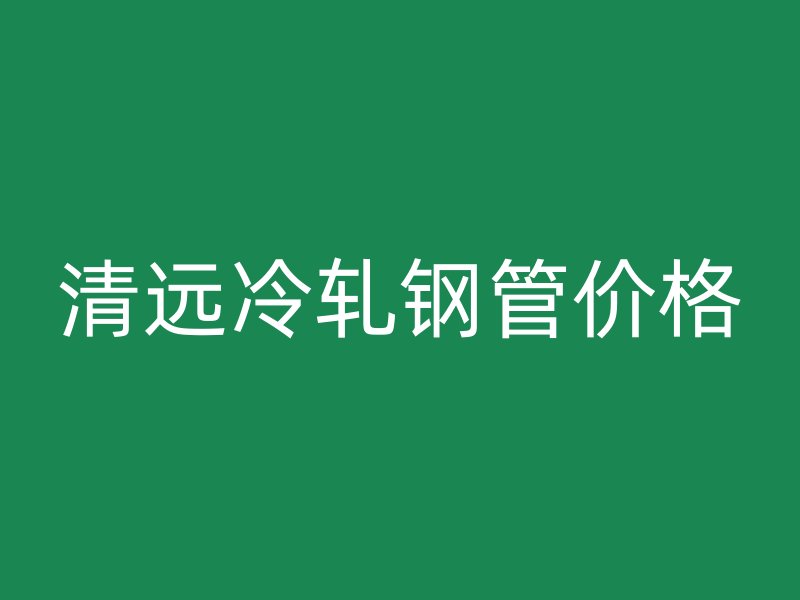 清远冷轧钢管价格