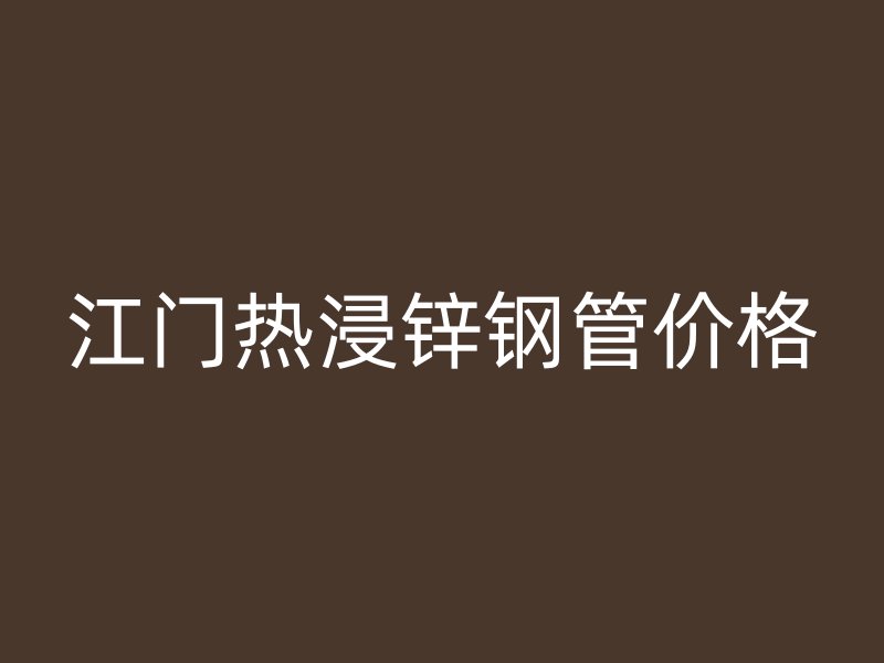 江门热浸锌钢管价格