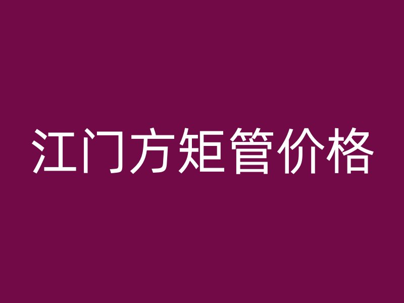 江门方矩管价格