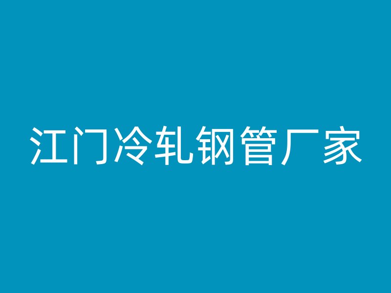 江门冷轧钢管厂家