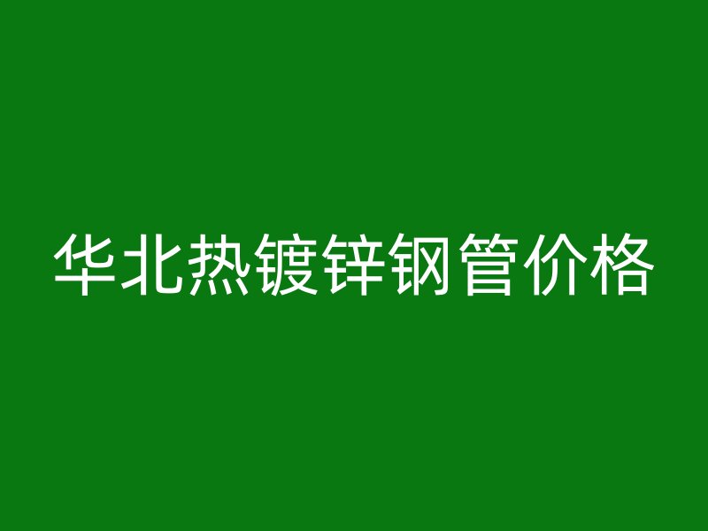 华北热镀锌钢管价格