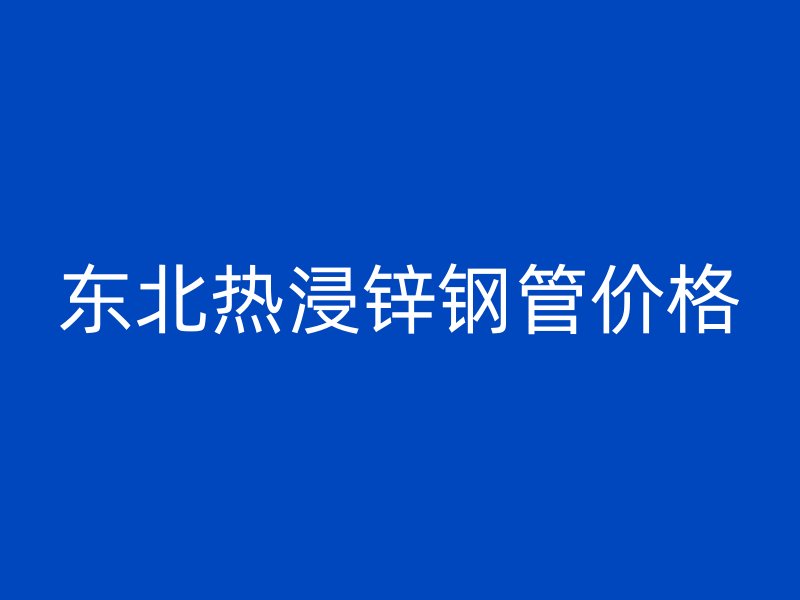 东北热浸锌钢管价格