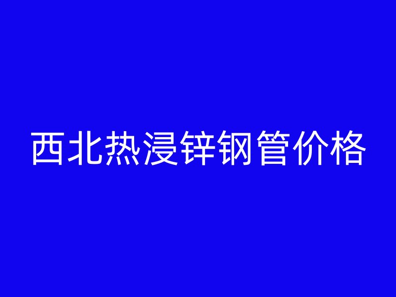西北热浸锌钢管价格