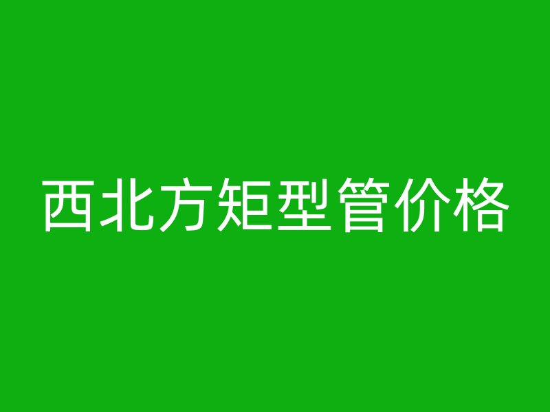 西北方矩型管价格