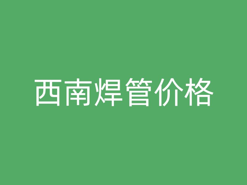 西南焊管价格