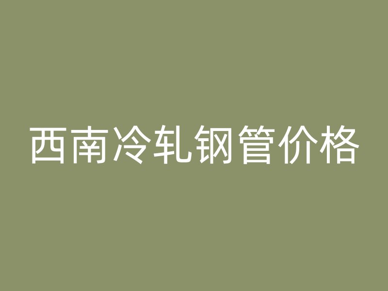 西南冷轧钢管价格