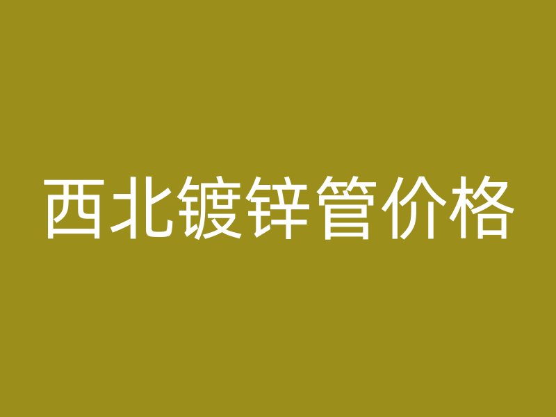 西北镀锌管价格