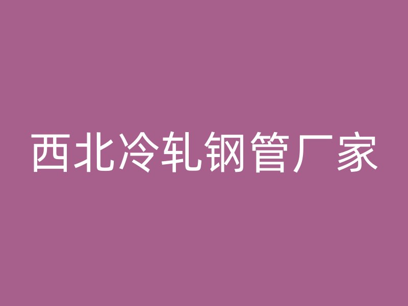 西北冷轧钢管厂家