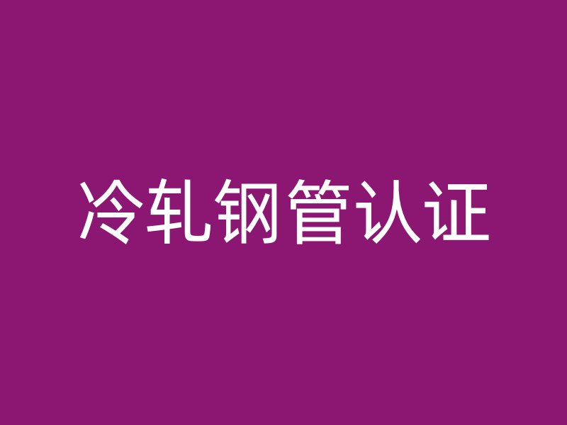 冷轧钢管认证