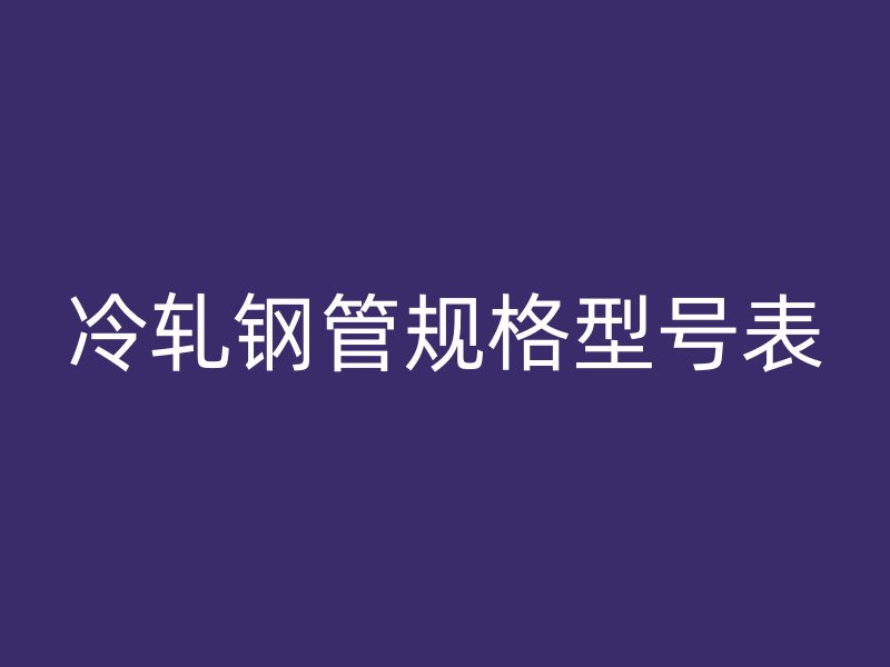 冷轧钢管规格型号表