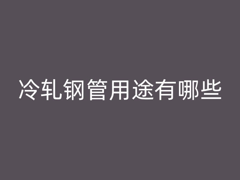 冷轧钢管用途有哪些