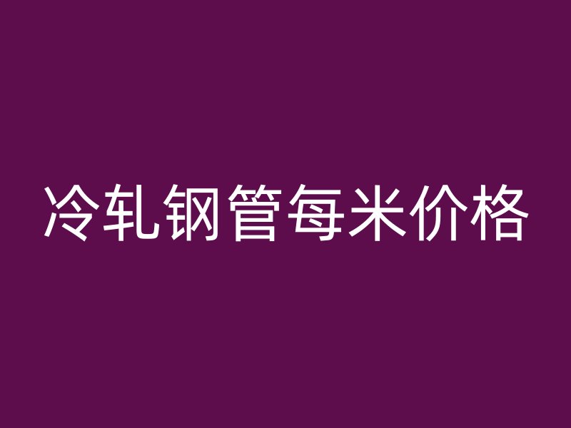 冷轧钢管每米价格
