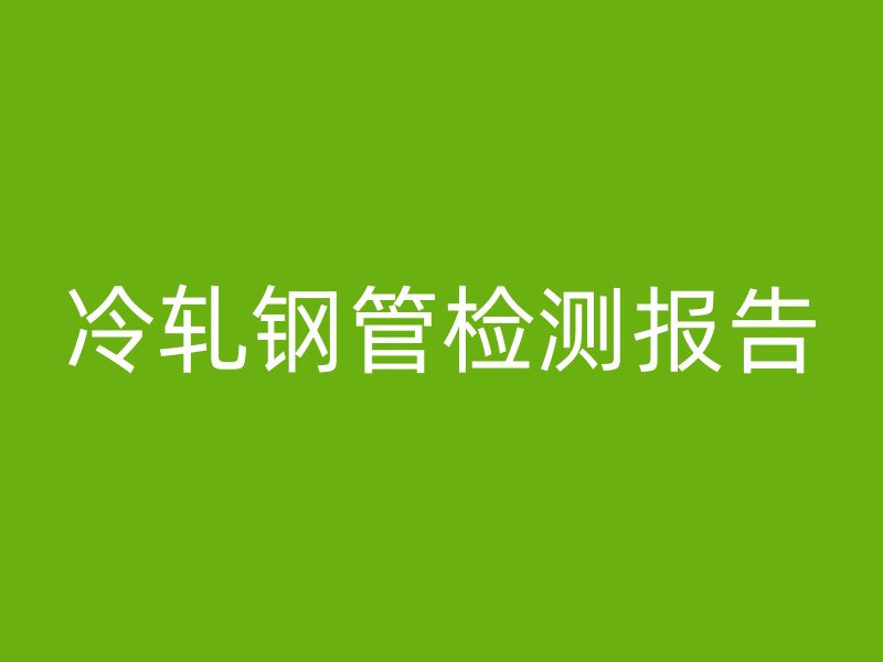 冷轧钢管检测报告