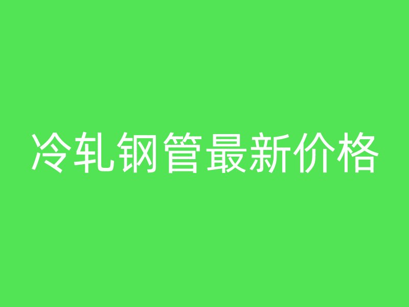 冷轧钢管最新价格