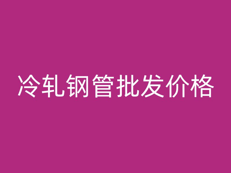 冷轧钢管批发价格
