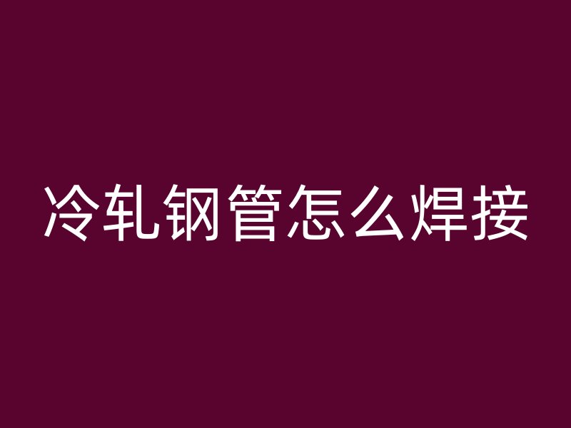 冷轧钢管怎么焊接