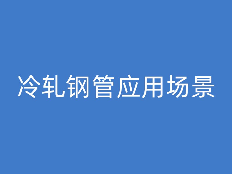 冷轧钢管应用场景
