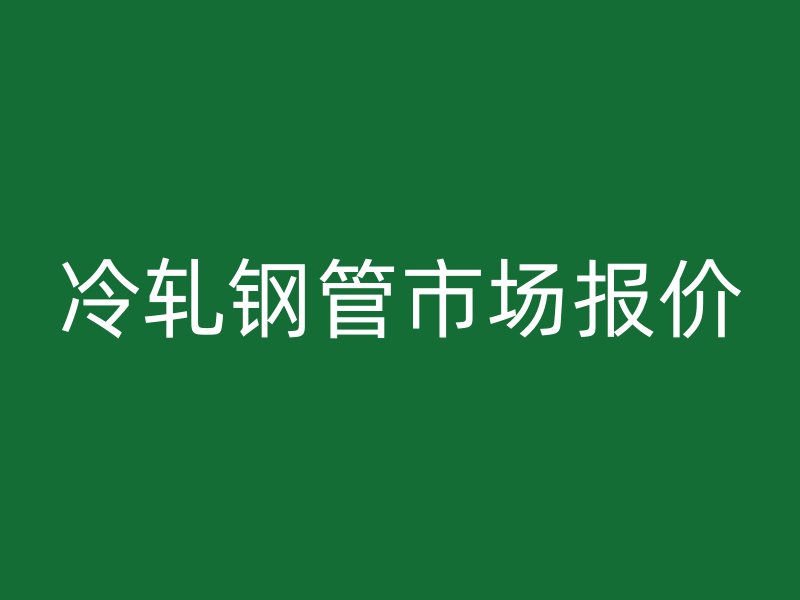 冷轧钢管市场报价