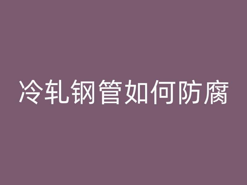 冷轧钢管如何防腐