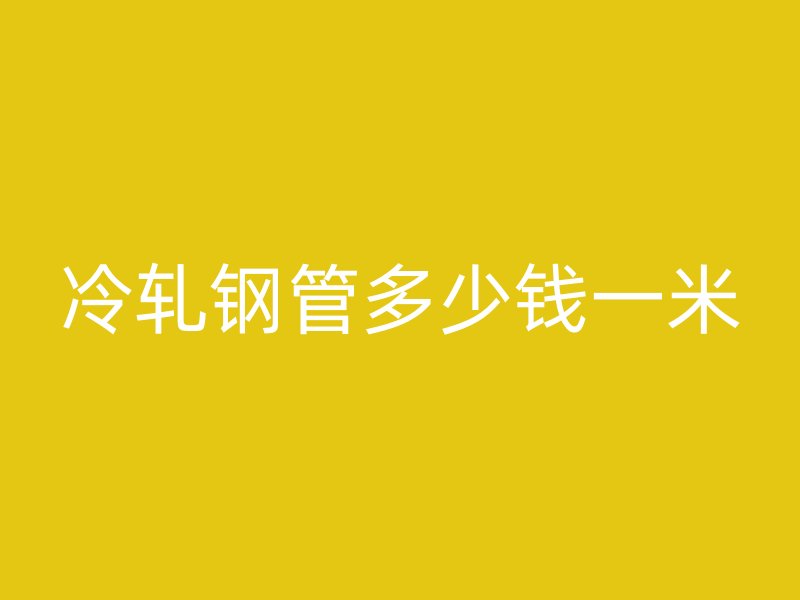 冷轧钢管多少钱一米